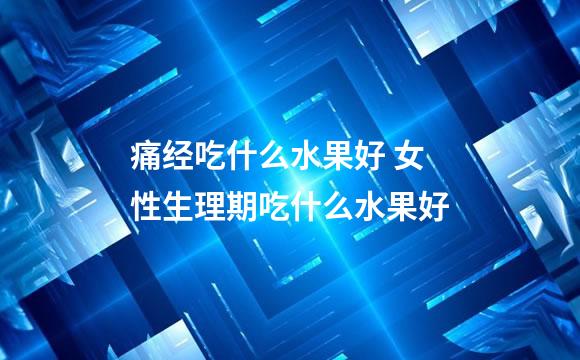 痛经吃什么水果好 女性生理期吃什么水果好